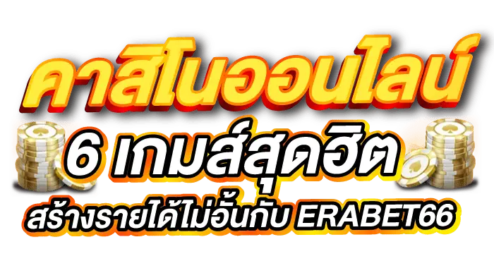 คาสิโนออนไลน์ 6 เกมส์สุดฮิต สร้างรายได้ไม่อั้นกับ ERABET66