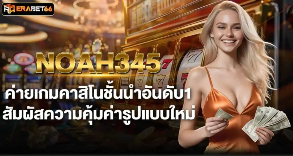 NOAH345 ค่ายเกมคาสิโนชั้นนำอันดับ1 สัมผัสความคุ้มค่ารูปแบบใหม่ ERABET